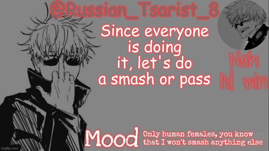 Russian_Tsarist_8 announcement temp (Thanks, Gojo-Satoru) | Since everyone is doing it, let's do a smash or pass; Only human females, you know that I won't smash anything else | image tagged in russian_tsarist_8 announcement temp thanks gojo-satoru | made w/ Imgflip meme maker