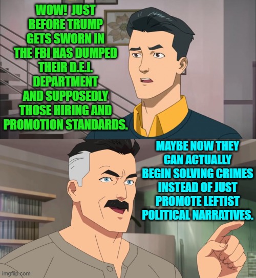 At least it would be something different. | WOW!  JUST BEFORE TRUMP GETS SWORN IN THE FBI HAS DUMPED THEIR D.E.I. DEPARTMENT AND SUPPOSEDLY THOSE HIRING AND PROMOTION STANDARDS. MAYBE NOW THEY CAN ACTUALLY BEGIN SOLVING CRIMES INSTEAD OF JUST PROMOTE LEFTIST POLITICAL NARRATIVES. | image tagged in that's the neat part you don't | made w/ Imgflip meme maker