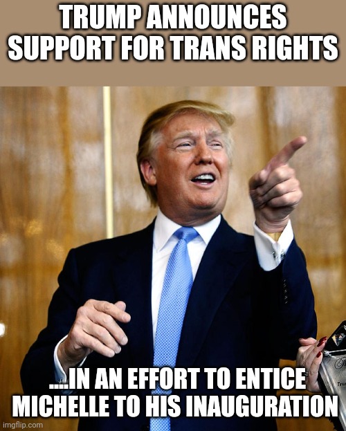 TRUMP 2024 | TRUMP ANNOUNCES SUPPORT FOR TRANS RIGHTS; ....IN AN EFFORT TO ENTICE MICHELLE TO HIS INAUGURATION | image tagged in donal trump birthday | made w/ Imgflip meme maker