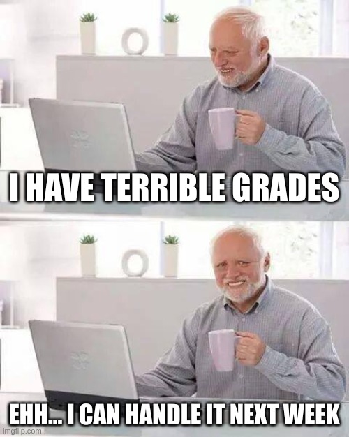 its fine. I swear. | I HAVE TERRIBLE GRADES; EHH... I CAN HANDLE IT NEXT WEEK | image tagged in memes,hide the pain harold | made w/ Imgflip meme maker