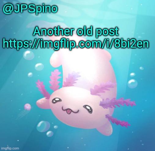 JPSpino's axolotl temp updated | Another old post https://imgflip.com/i/8bi2en | image tagged in jpspino's axolotl temp updated | made w/ Imgflip meme maker