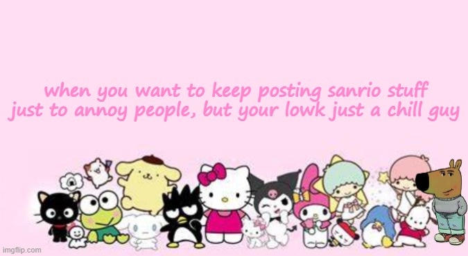 when you want to keep posting sanrio stuff just to annoy people, but your lowk just a chill guy | image tagged in low key just a chill guy,kawaii | made w/ Imgflip meme maker