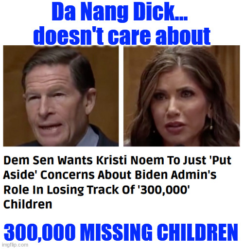 Just another disgusting dem | Da Nang Dick...  doesn't care about; 300,000 MISSING CHILDREN | image tagged in da nang dick,put aside,there are 300000 missing children | made w/ Imgflip meme maker