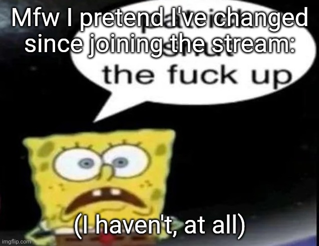 I still obsessively talk about shows and movies, the shows and movies have just changed. I'm still clueless too | Mfw I pretend I've changed since joining the stream:; (I haven't, at all) | image tagged in patrick shut the fuck up | made w/ Imgflip meme maker