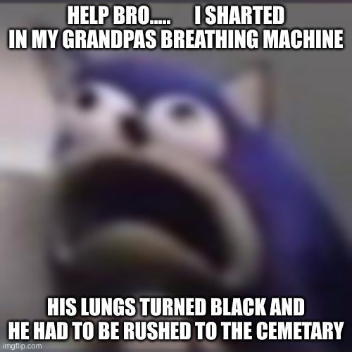 HEHE | HELP BRO.....      I SHARTED IN MY GRANDPAS BREATHING MACHINE; HIS LUNGS TURNED BLACK AND HE HAD TO BE RUSHED TO THE CEMETARY | image tagged in distress | made w/ Imgflip meme maker