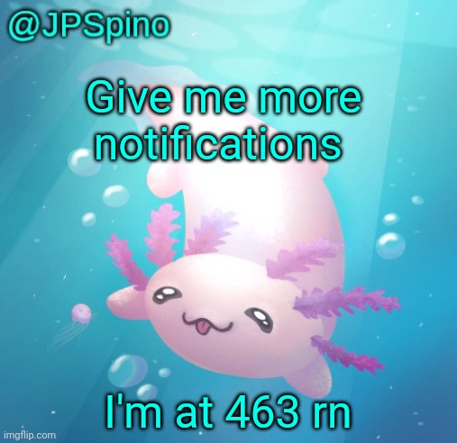 Spam in comments | Give me more notifications; I'm at 463 rn | image tagged in jpspino's axolotl temp updated | made w/ Imgflip meme maker