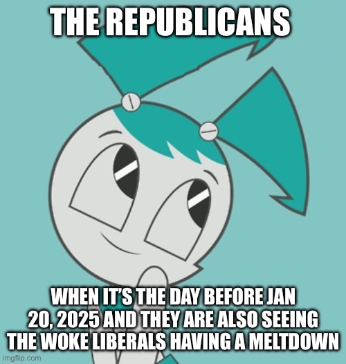 Republicans be like (MLAATR theme) [This is just a joke, I am entirely neutral and do not prefer either side, I’m a chill guy]: | THE REPUBLICANS; WHEN IT’S THE DAY BEFORE JAN 20, 2025 AND THEY ARE ALSO SEEING THE WOKE LIBERALS HAVING A MELTDOWN | image tagged in jenny wakeman | made w/ Imgflip meme maker