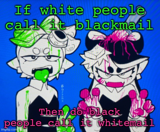 Sillies | If white people call it blackmail; Then do black people call it whitemail | image tagged in sillies | made w/ Imgflip meme maker