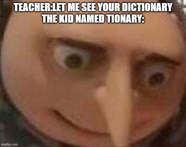 gru meme | TEACHER:LET ME SEE YOUR DICTIONARY
THE KID NAMED TIONARY: | image tagged in gru meme | made w/ Imgflip meme maker