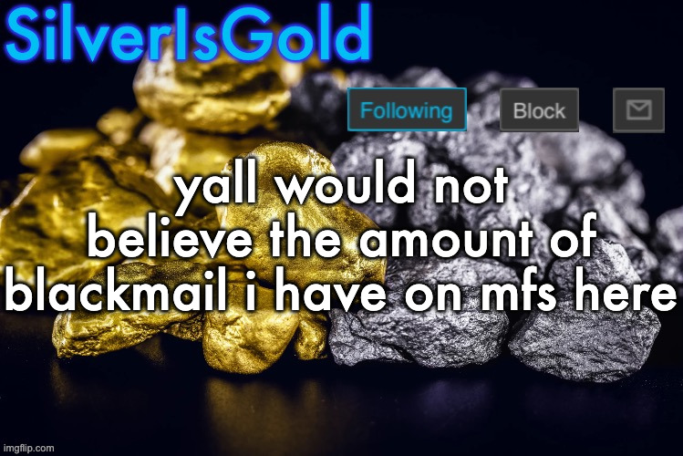 Silver’s Nostalgia Template | yall would not believe the amount of blackmail i have on mfs here | image tagged in silver s nostalgia template | made w/ Imgflip meme maker