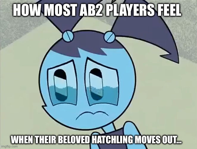 When the Hatchling moves out and you tried your best to be a good dad/mom: | HOW MOST AB2 PLAYERS FEEL; WHEN THEIR BELOVED HATCHLING MOVES OUT… | image tagged in deppreso espresso my life as a teenage robot | made w/ Imgflip meme maker