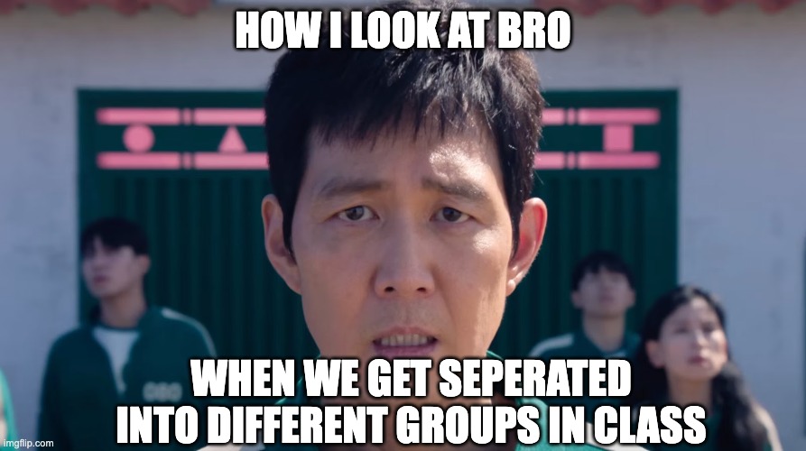 and then we have to sit with the weird kids with the maturity of a five year old who pick their nose | HOW I LOOK AT BRO; WHEN WE GET SEPERATED INTO DIFFERENT GROUPS IN CLASS | image tagged in homie,class,teacher,weird | made w/ Imgflip meme maker