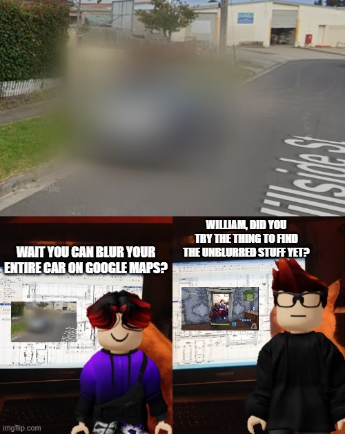 CARS ARE BLURRED ON GOOGLE MAPS TOO? | WILLIAM, DID YOU TRY THE THING TO FIND THE UNBLURRED STUFF YET? WAIT YOU CAN BLUR YOUR ENTIRE CAR ON GOOGLE MAPS? | image tagged in mc,william,memes,google maps,cars | made w/ Imgflip meme maker