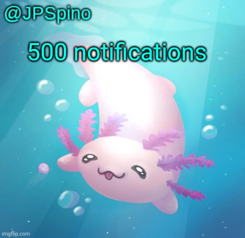 JPSpino's axolotl temp updated | 500 notifications | image tagged in jpspino's axolotl temp updated | made w/ Imgflip meme maker