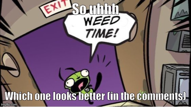 weed time | So uhhh; Which one looks better (in the comments) | image tagged in weed time | made w/ Imgflip meme maker