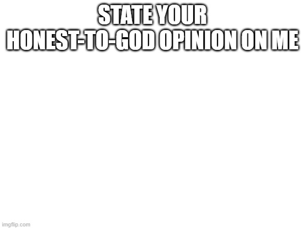 STATE YOUR HONEST-TO-GOD OPINION ON ME | made w/ Imgflip meme maker