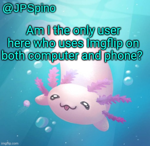 JPSpino's axolotl temp updated | Am I the only user here who uses Imgflip on both computer and phone? | image tagged in jpspino's axolotl temp updated | made w/ Imgflip meme maker