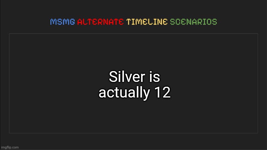 MSMG: Alternate Timeline Scenarios | Silver is actually 12 | image tagged in msmg alternate timeline scenarios | made w/ Imgflip meme maker