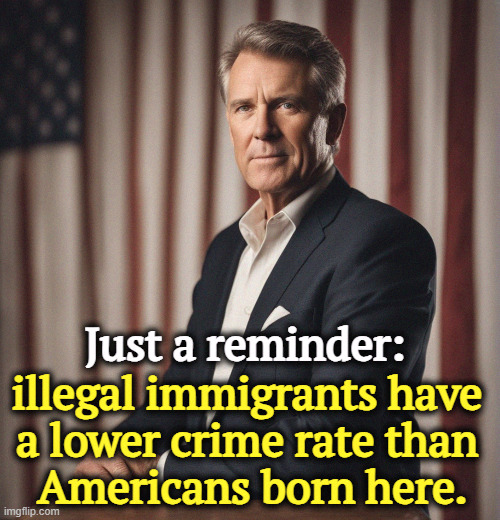 Just a reminder:; illegal immigrants have 
a lower crime rate than 
Americans born here. | image tagged in undocumented,illegal immigration,illegal immigrants,crime,criminal,americans | made w/ Imgflip meme maker