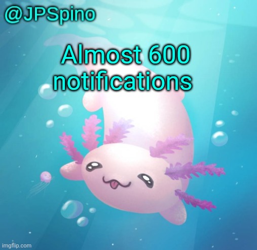 JPSpino's axolotl temp updated | Almost 600 notifications | image tagged in jpspino's axolotl temp updated | made w/ Imgflip meme maker