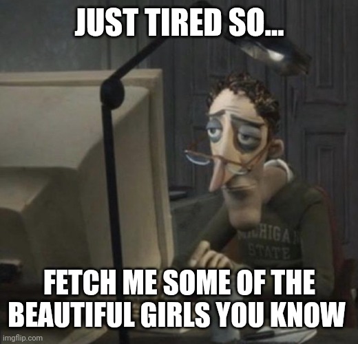 Desperate need of gf | JUST TIRED SO... FETCH ME SOME OF THE BEAUTIFUL GIRLS YOU KNOW | image tagged in tired guy,girlfriend,hopeless | made w/ Imgflip meme maker