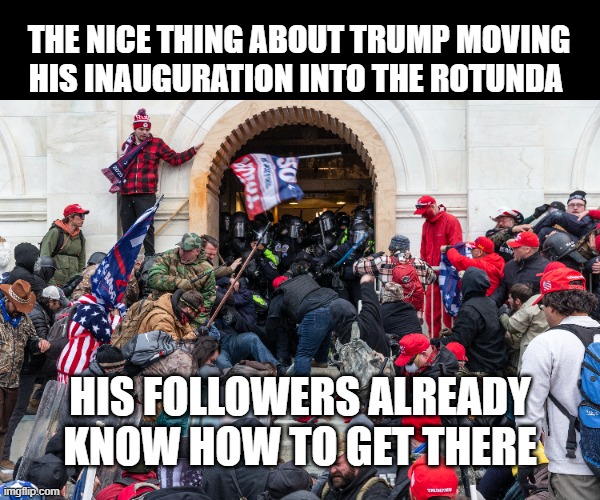 solid move on his part | THE NICE THING ABOUT TRUMP MOVING HIS INAUGURATION INTO THE ROTUNDA; HIS FOLLOWERS ALREADY KNOW HOW TO GET THERE | image tagged in trump,january 6 insurrection | made w/ Imgflip meme maker