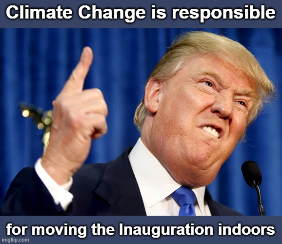 Trump's Inauguration is a Welcome  Climate Change - CHANGE MY MIND! | Climate Change is responsible; for moving the Inauguration indoors | image tagged in donald trump | made w/ Imgflip meme maker