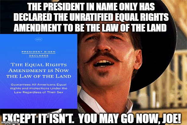 Joe's Parting Shot | THE PRESIDENT IN NAME ONLY HAS DECLARED THE UNRATIFIED EQUAL RIGHTS AMENDMENT TO BE THE LAW OF THE LAND; EXCEPT IT ISN'T.  YOU MAY GO NOW, JOE! | image tagged in joe biden,equal rights amendment,tombstone,doc holliday | made w/ Imgflip meme maker