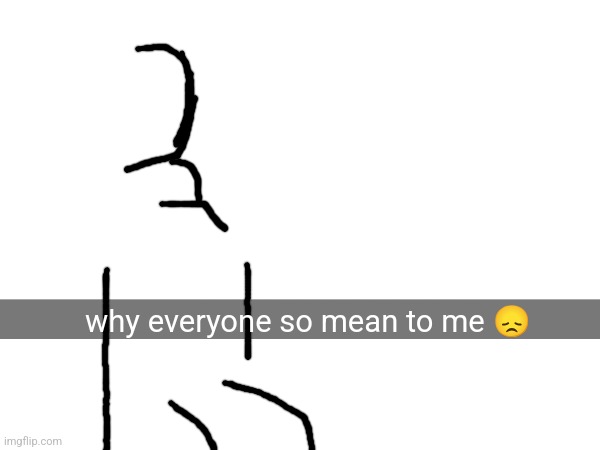 why everyone so mean to me ? | made w/ Imgflip meme maker