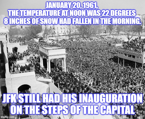 But baby it's cold outside | JANUARY 20, 1961, 
THE TEMPERATURE AT NOON WAS 22 DEGREES 
8 INCHES OF SNOW HAD FALLEN IN THE MORNING. JFK STILL HAD HIS INAUGURATION ON THE STEPS OF THE CAPITAL | image tagged in jfk,trump,inauguration | made w/ Imgflip meme maker