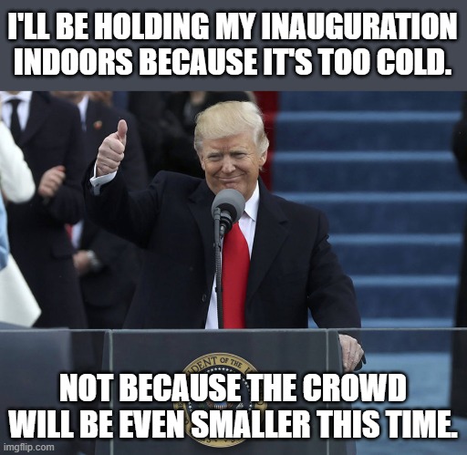 it's smaller cause it's colder. Right? RIGHT? | I'LL BE HOLDING MY INAUGURATION INDOORS BECAUSE IT'S TOO COLD. NOT BECAUSE THE CROWD WILL BE EVEN SMALLER THIS TIME. | image tagged in trump inauguration | made w/ Imgflip meme maker