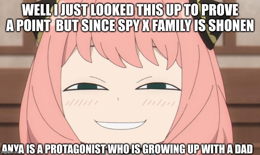 Anya Heh | WELL I JUST LOOKED THIS UP TO PROVE A POINT  BUT SINCE SPY X FAMILY IS SHONEN ANYA IS A PROTAGONIST WHO IS GROWING UP WITH A DAD | image tagged in anya heh | made w/ Imgflip meme maker