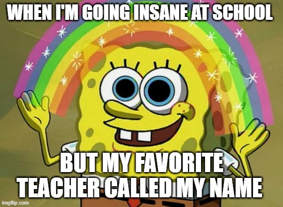 Had to lock in | WHEN I'M GOING INSANE AT SCHOOL; BUT MY FAVORITE TEACHER CALLED MY NAME | image tagged in memes,imagination spongebob | made w/ Imgflip meme maker