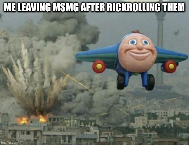 Plane flying from explosions | ME LEAVING MSMG AFTER RICKROLLING THEM | image tagged in plane flying from explosions | made w/ Imgflip meme maker