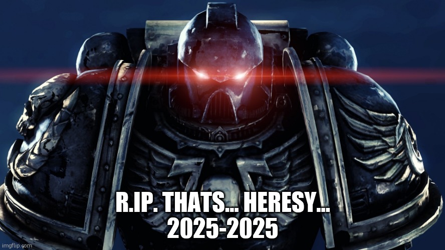 Space Marines | R.IP. THATS… HERESY…
2025-2025 | image tagged in space marines | made w/ Imgflip meme maker