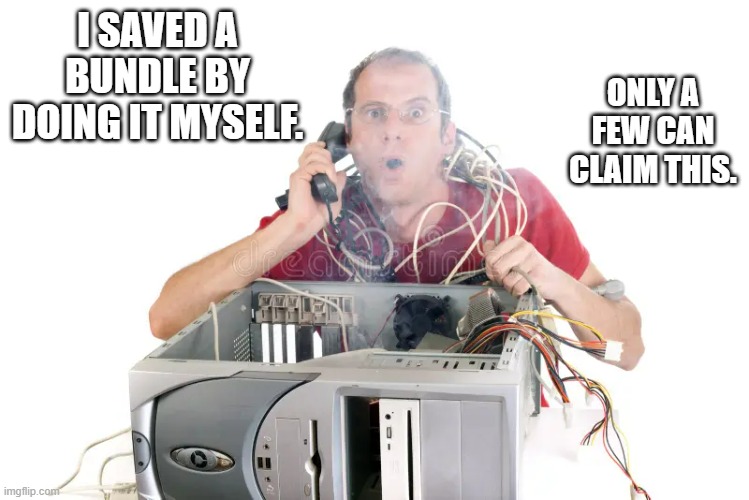 memes by Brad - I saved a bundle by fixing my computer all by myself | ONLY A FEW CAN CLAIM THIS. I SAVED A BUNDLE BY DOING IT MYSELF. | image tagged in gaming,computer,pc gaming,video games,repair,funny | made w/ Imgflip meme maker