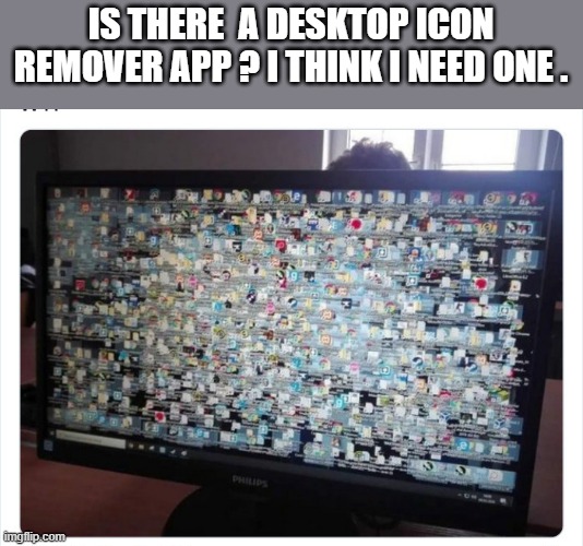 memes by Brad - Is there an app to remove desktop icons? I might need one. | IS THERE  A DESKTOP ICON REMOVER APP ? I THINK I NEED ONE . | image tagged in gaming,computer,funny,screen,humor,programming | made w/ Imgflip meme maker