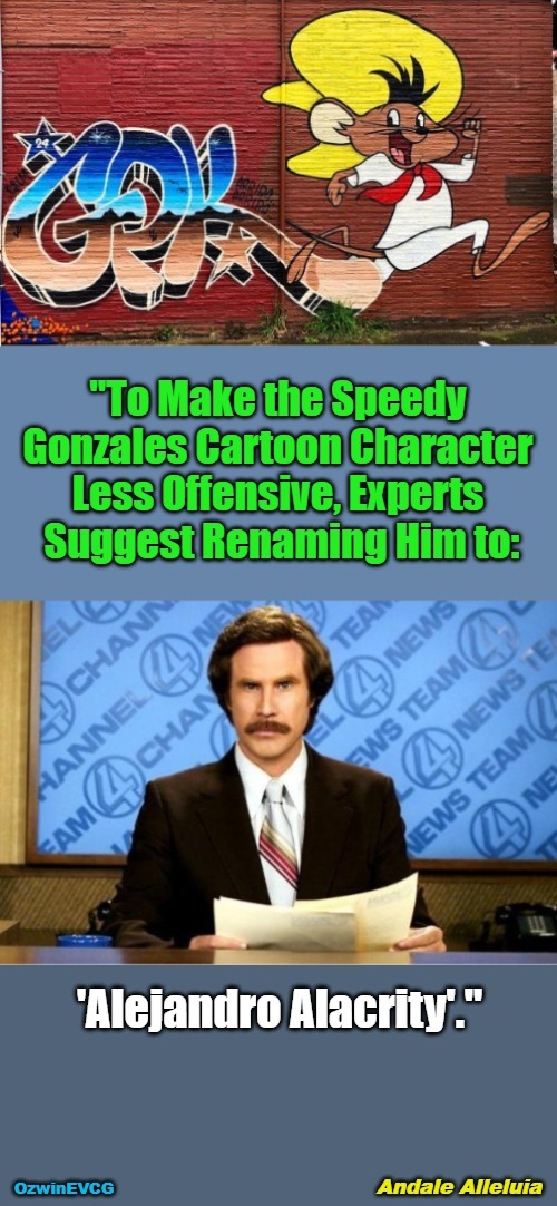 Andale Alleluia | image tagged in ron burgundy,breaking news,speedy gonzales,alejandro alacrity,clown world,virtueless signaling | made w/ Imgflip meme maker