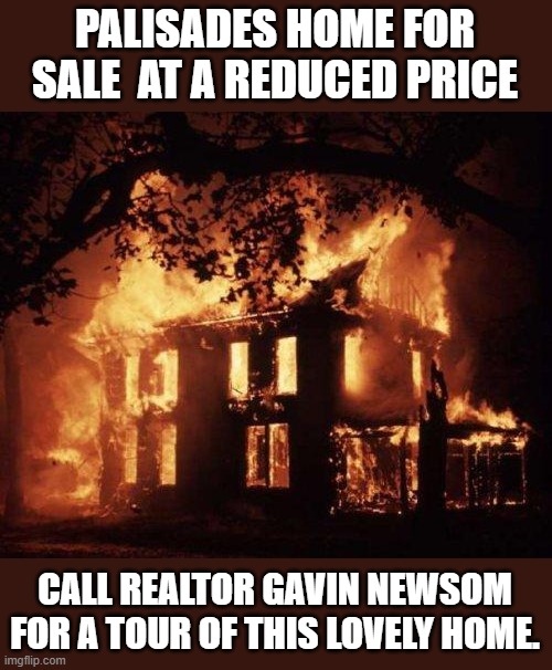 or call for best offer!! LOL | PALISADES HOME FOR SALE  AT A REDUCED PRICE; CALL REALTOR GAVIN NEWSOM FOR A TOUR OF THIS LOVELY HOME. | image tagged in burning house,california,wildfires,democrats,lol | made w/ Imgflip meme maker