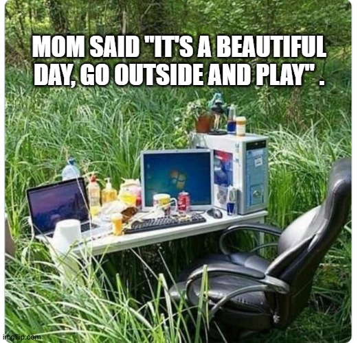 memes by Brad - My mom said "It's a nice day, go play outside." - humor - | MOM SAID "IT'S A BEAUTIFUL DAY, GO OUTSIDE AND PLAY" . | image tagged in funny,gaming,computer,outdoors,video games,humor | made w/ Imgflip meme maker