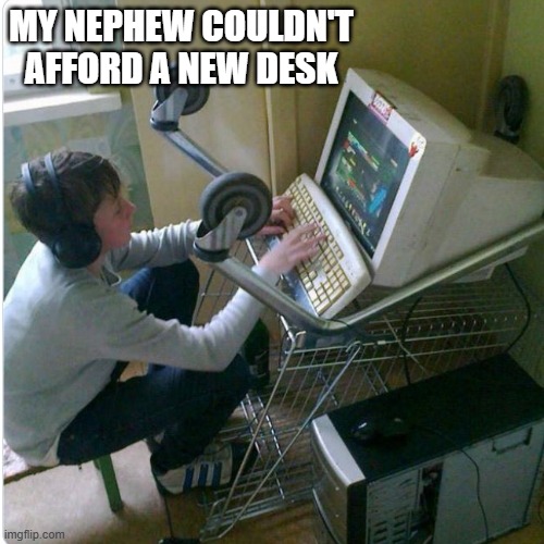 memes by Brad - My nephew couldn't afford a computer desk so he did this. | MY NEPHEW COULDN'T AFFORD A NEW DESK | image tagged in gaming,computer,desk,video games,pc gaming,funny | made w/ Imgflip meme maker