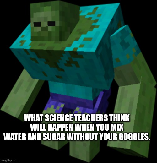 Zombie | WHAT SCIENCE TEACHERS THINK WILL HAPPEN WHEN YOU MIX WATER AND SUGAR WITHOUT YOUR GOGGLES. | image tagged in science,school,teachers,funny,meme,relatable memes | made w/ Imgflip meme maker