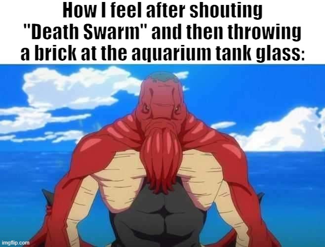 Real | How I feel after shouting "Death Swarm" and then throwing a brick at the aquarium tank glass: | made w/ Imgflip meme maker