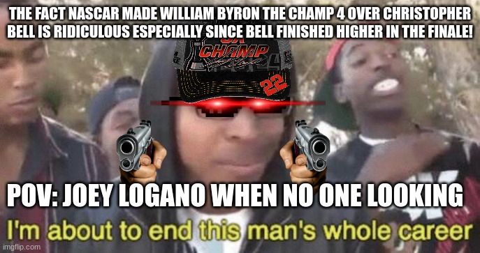 I’m about to end this man’s whole career | THE FACT NASCAR MADE WILLIAM BYRON THE CHAMP 4 OVER CHRISTOPHER BELL IS RIDICULOUS ESPECIALLY SINCE BELL FINISHED HIGHER IN THE FINALE! POV: JOEY LOGANO WHEN NO ONE LOOKING | image tagged in i m about to end this man s whole career | made w/ Imgflip meme maker