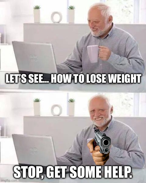 Hide the Pain Harold | LET’S SEE… HOW TO LOSE WEIGHT; STOP, GET SOME HELP. | image tagged in memes,hide the pain harold | made w/ Imgflip meme maker