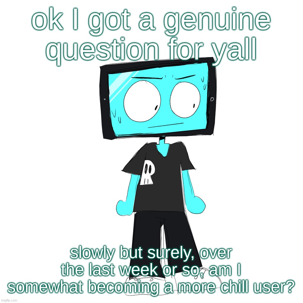 IcyXD concerned | ok I got a genuine question for yall; slowly but surely, over the last week or so, am I somewhat becoming a more chill user? | image tagged in icyxd concerned | made w/ Imgflip meme maker