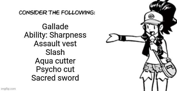 Consider the following pokespe | Gallade
Ability: Sharpness
Assault vest
Slash
Aqua cutter
Psycho cut
Sacred sword | image tagged in consider the following pokespe | made w/ Imgflip meme maker