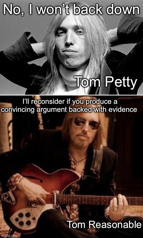 Tom Reasonable | No, I won’t back down; Tom Petty; I’ll reconsider if you produce a convincing argument backed with evidence; Tom Reasonable | image tagged in girl it's tom petty,tom petty,reasonable,evidence,argument | made w/ Imgflip meme maker