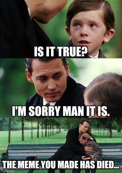 Finding Neverland Meme | IS IT TRUE? I'M SORRY MAN IT IS. THE MEME YOU MADE HAS DIED... | image tagged in memes,finding neverland | made w/ Imgflip meme maker