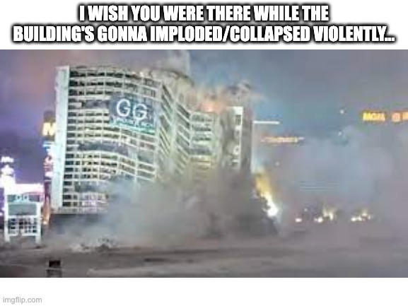 Blank White Template | I WISH YOU WERE THERE WHILE THE BUILDING'S GONNA IMPLODED/COLLAPSED VIOLENTLY... | image tagged in blank white template | made w/ Imgflip meme maker